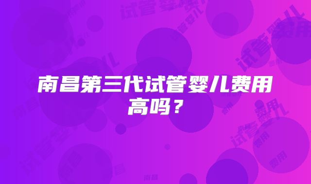 南昌第三代试管婴儿费用高吗?