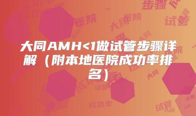 大同AMH<1做试管步骤详解(附本地医院成功率排名)
