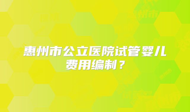 惠州市公立医院试管婴儿费用编制？
