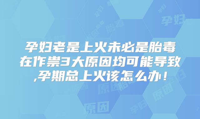 孕妇老是上火未必是胎毒在作祟3大原因均可能导致,孕期总上火该怎么办!