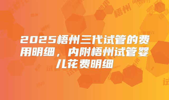 2025梧州三代试管的费用明细，内附梧州试管婴儿花费明细