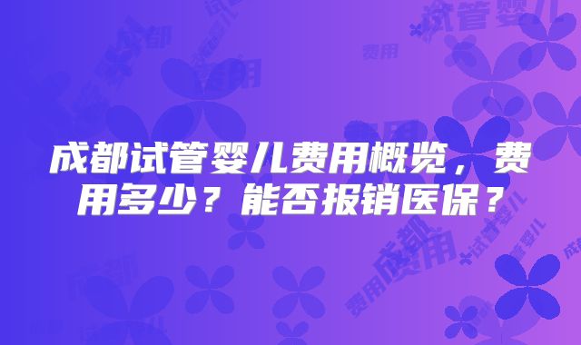成都试管婴儿费用概览，费用多少？能否报销医保？