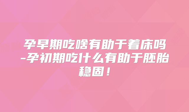 孕早期吃啥有助于着床吗-孕初期吃什么有助于胚胎稳固！