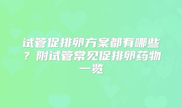 试管促排卵方案都有哪些？附试管常见促排卵药物一览