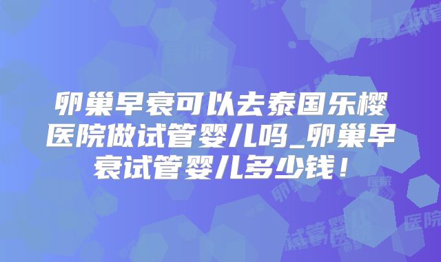 卵巢早衰可以去泰国乐樱医院做试管婴儿吗_卵巢早衰试管婴儿多少钱！