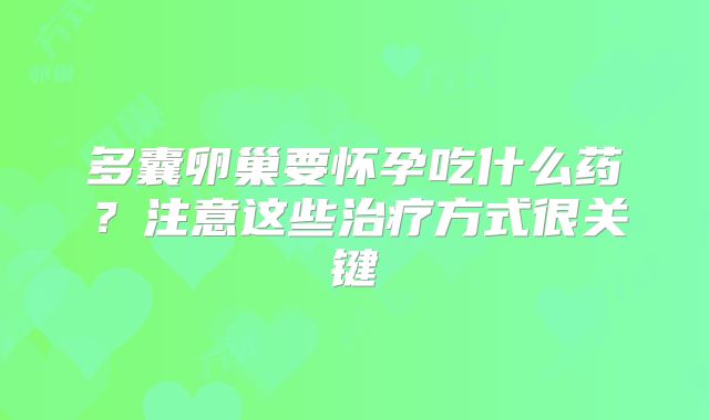 多囊卵巢要怀孕吃什么药？注意这些治疗方式很关键