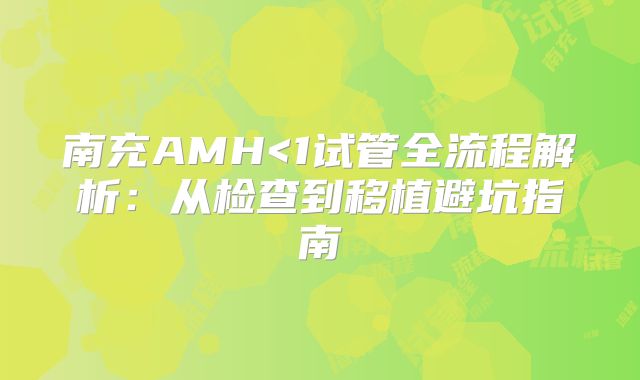 南充AMH<1试管全流程解析：从检查到移植避坑指南