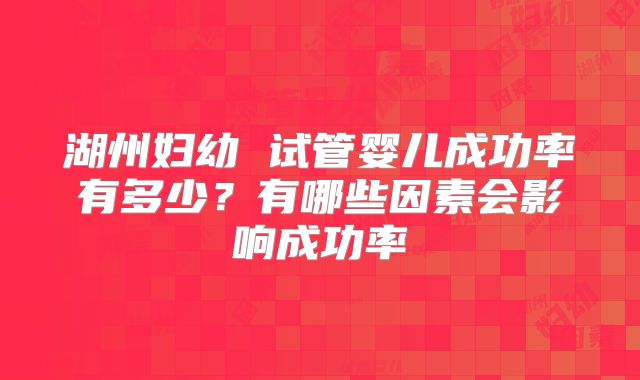 湖州妇幼 试管婴儿成功率有多少?有哪些因素会影响成功率