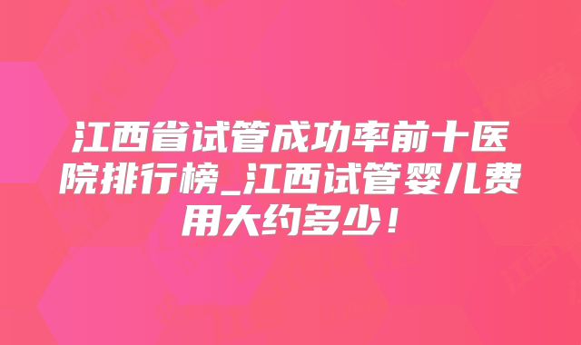 江西省试管成功率前十医院排行榜_江西试管婴儿费用大约多少!