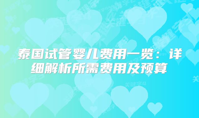 泰国试管婴儿费用一览：详细解析所需费用及预算