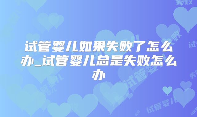 试管婴儿如果失败了怎么办_试管婴儿总是失败怎么办