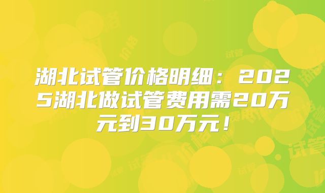 湖北试管价格明细：2025湖北做试管费用需20万元到30万元！