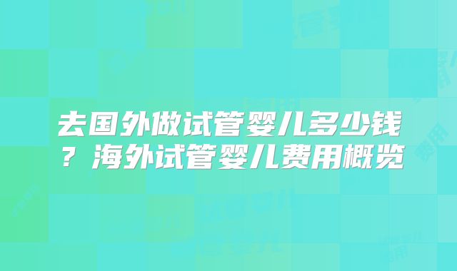 去国外做试管婴儿多少钱？海外试管婴儿费用概览