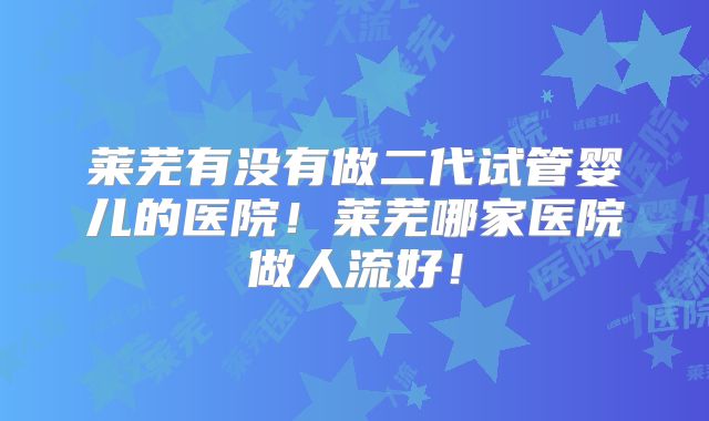 莱芜有没有做二代试管婴儿的医院！莱芜哪家医院做人流好！
