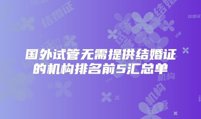 国外试管无需提供结婚证的机构排名前5汇总单