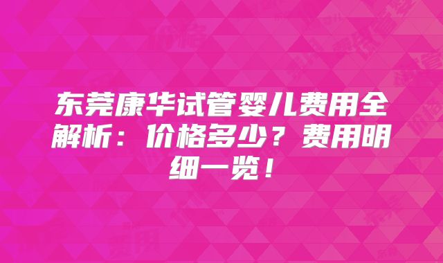 东莞康华试管婴儿费用全解析：价格多少？费用明细一览！
