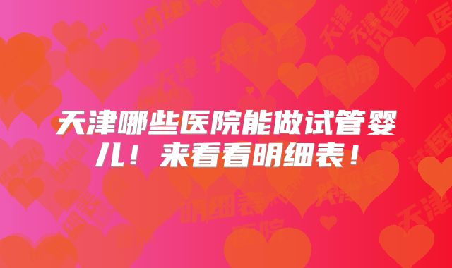 天津哪些医院能做试管婴儿！来看看明细表！
