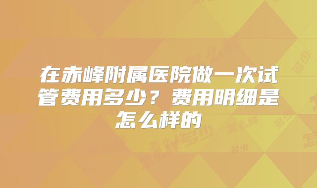 在赤峰附属医院做一次试管费用多少?费用明细是怎么样的