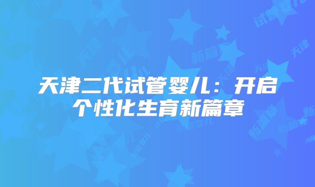 天津二代试管婴儿：开启个性化生育新篇章