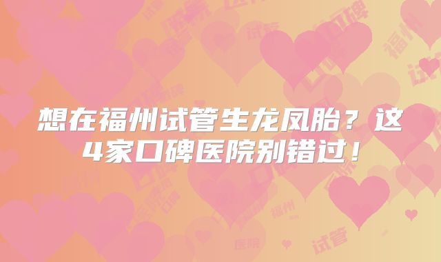 想在福州试管生龙凤胎？这4家口碑医院别错过！