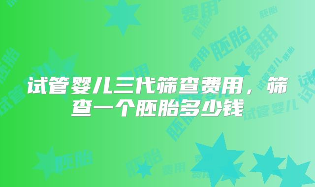 试管婴儿三代筛查费用，筛查一个胚胎多少钱