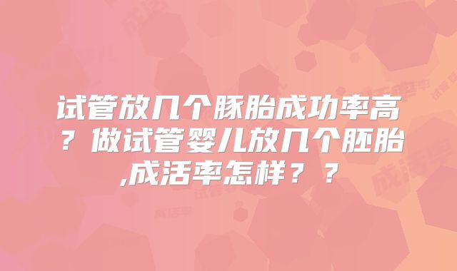 试管放几个豚胎成功率高？做试管婴儿放几个胚胎,成活率怎样？？