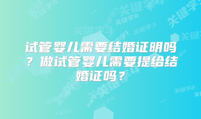 试管婴儿需要结婚证明吗?做试管婴儿需要提给结婚证吗?