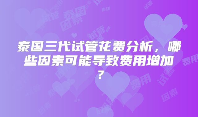 泰国三代试管花费分析，哪些因素可能导致费用增加？
