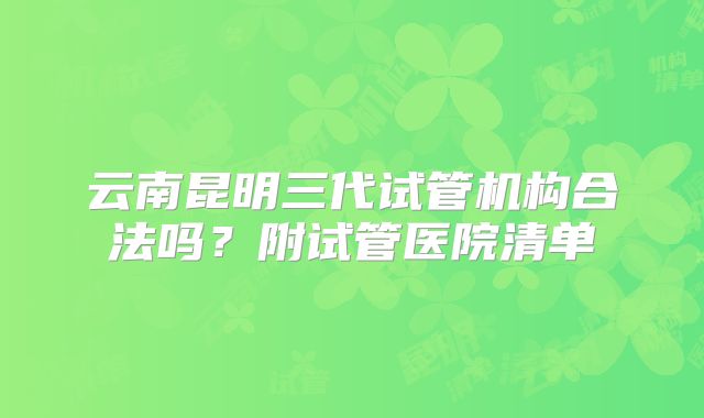 云南昆明三代试管机构合法吗？附试管医院清单