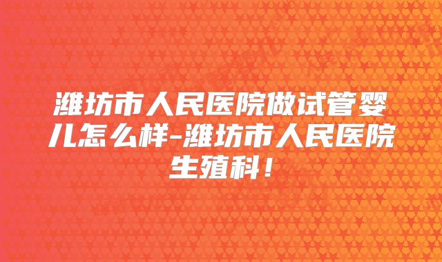 潍坊市人民医院做试管婴儿怎么样-潍坊市人民医院生殖科!
