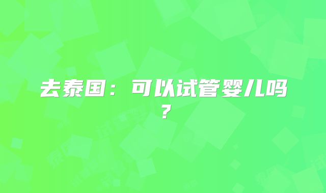 去泰国：可以试管婴儿吗？