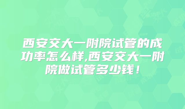 西安交大一附院试管的成功率怎么样,西安交大一附院做试管多少钱！