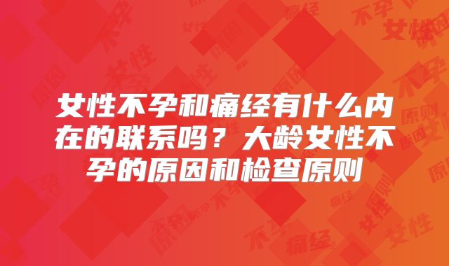 女性不孕和痛经有什么内在的联系吗？大龄女性不孕的原因和检查原则