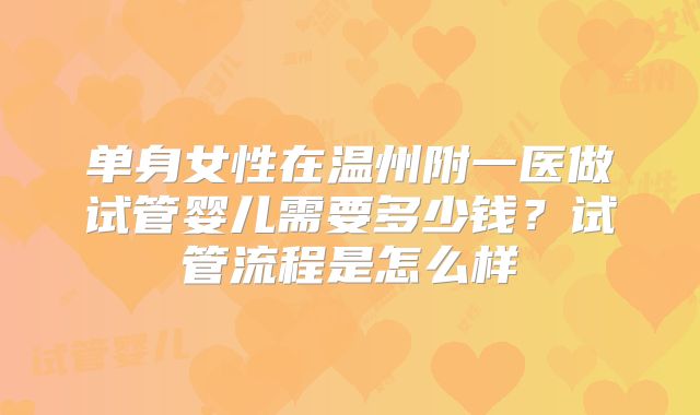 单身女性在温州附一医做试管婴儿需要多少钱？试管流程是怎么样