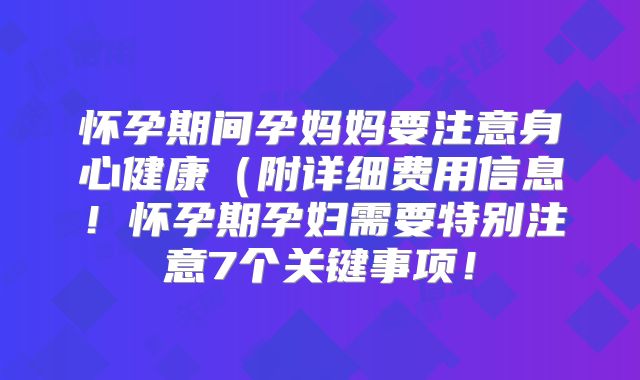 怀孕期间孕妈妈要注意身心健康（附详细费用信息！怀孕期孕妇需要特别注意7个关键事项！