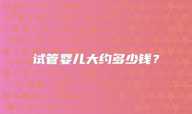 试管婴儿大约多少钱?