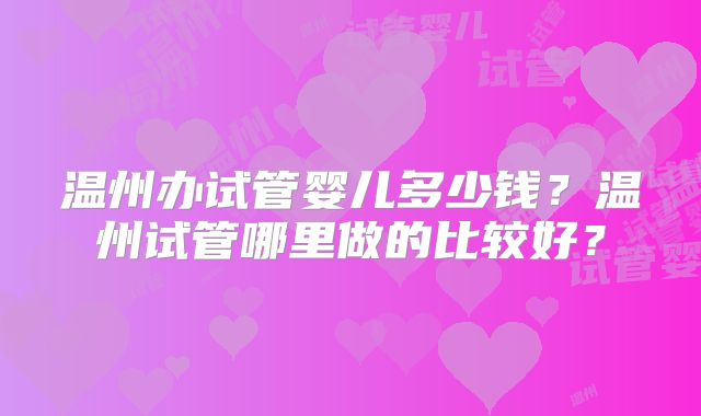 温州办试管婴儿多少钱？温州试管哪里做的比较好？