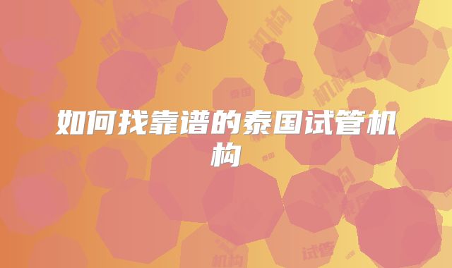 如何找靠谱的泰国试管机构