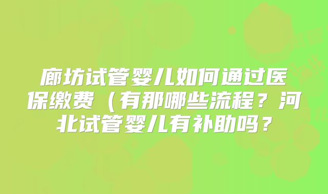 廊坊试管婴儿如何通过医保缴费（有那哪些流程？河北试管婴儿有补助吗？