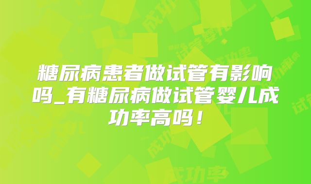 糖尿病患者做试管有影响吗_有糖尿病做试管婴儿成功率高吗!