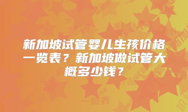 新加坡试管婴儿生孩价格一览表?新加坡做试管大概多少钱?