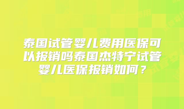 泰国试管婴儿费用医保可以报销吗泰国杰特宁试管婴儿医保报销如何？