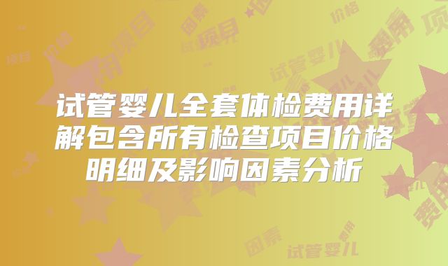 试管婴儿全套体检费用详解包含所有检查项目价格明细及影响因素分析