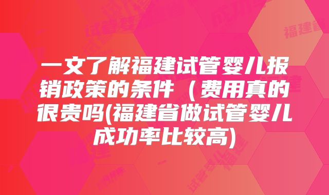 一文了解福建试管婴儿报销政策的条件（费用真的很贵吗(福建省做试管婴儿成功率比较高)