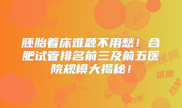 胚胎着床难题不用愁！合肥试管排名前三及前五医院规模大揭秘！