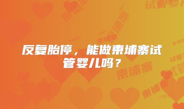反复胎停，能做柬埔寨试管婴儿吗？