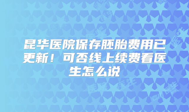 昆华医院保存胚胎费用已更新!可否线上续费看医生怎么说