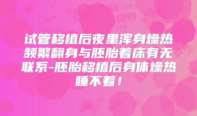试管移植后夜里浑身燥热频繁翻身与胚胎着床有无联系-胚胎移植后身体燥热睡不着！