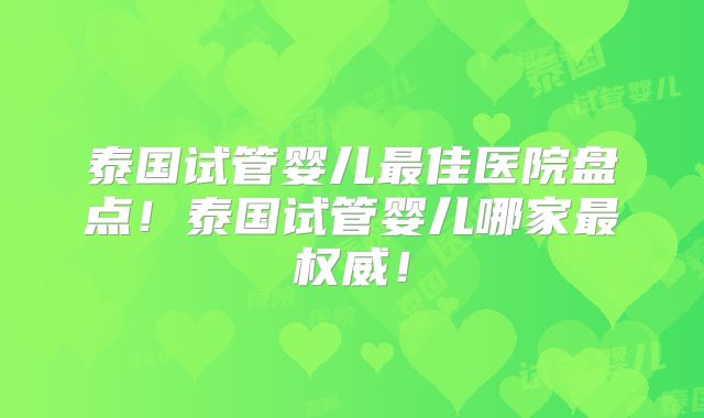泰国试管婴儿最佳医院盘点!泰国试管婴儿哪家最权威!
