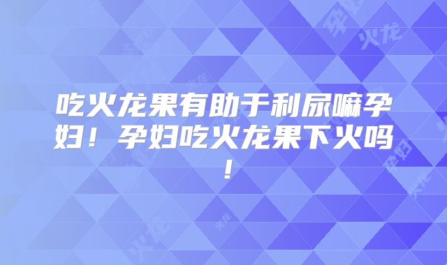 吃火龙果有助于利尿嘛孕妇！孕妇吃火龙果下火吗！